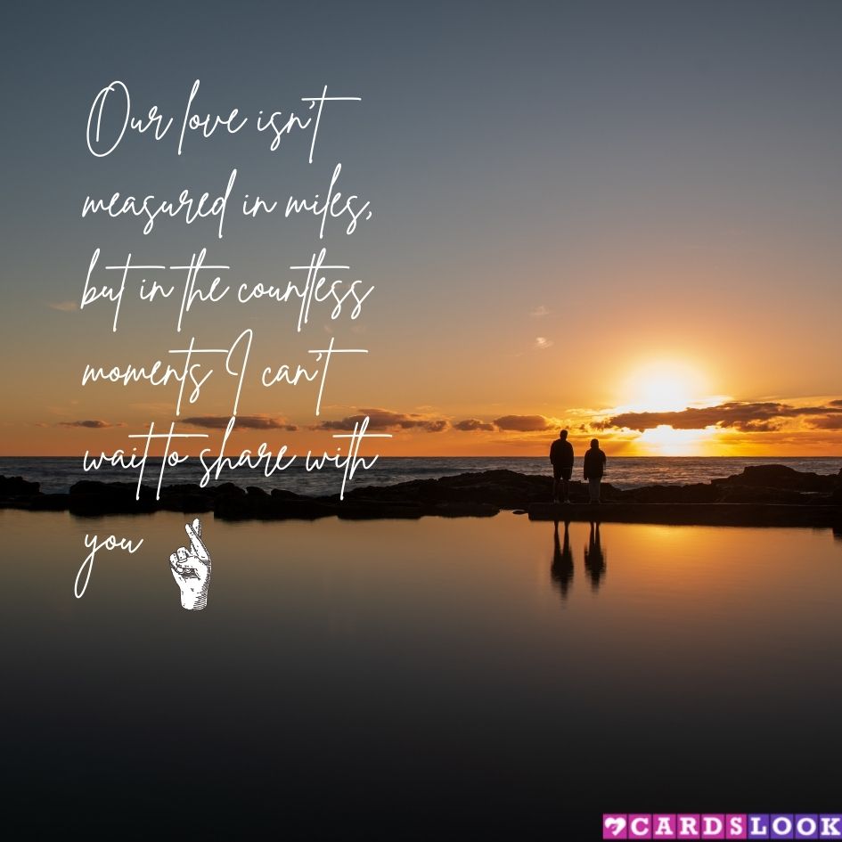 “Our love isn’t measured in miles, but in the countless moments I can’t wait to share with you.”