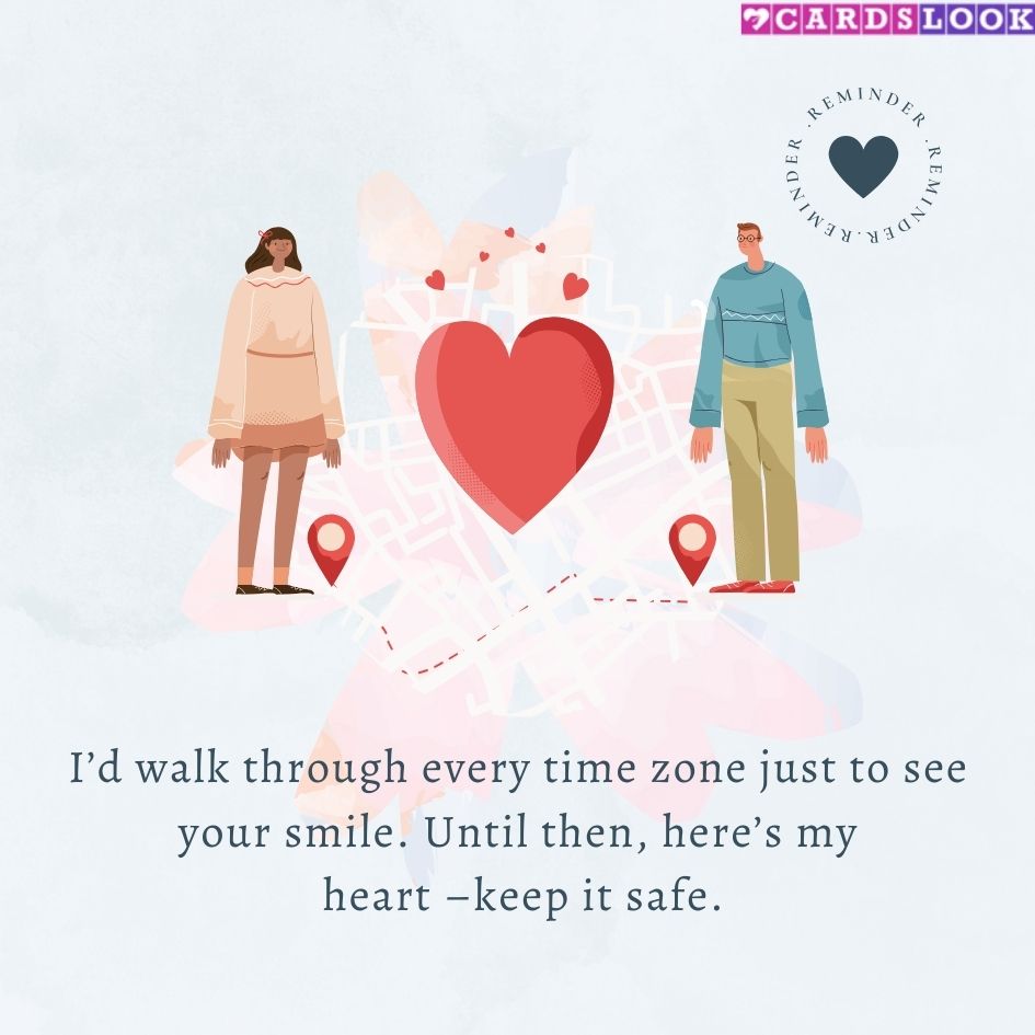 “I’d walk through every time zone just to see your smile. Until then, here’s my heart – keep it safe.”